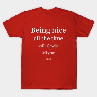 Being nice all the time will slowly kill your soul T-Shirt